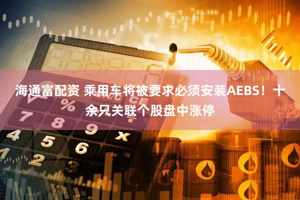 海通富配资 乘用车将被要求必须安装AEBS！十余只关联个股盘中涨停