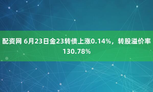 配资网 6月23日金23转债上涨0.14%，转股溢价率130.78%