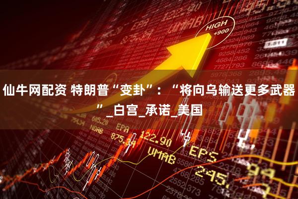 仙牛网配资 特朗普“变卦”：“将向乌输送更多武器”_白宫_承诺_美国