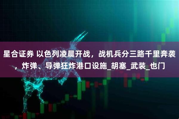 星合证券 以色列凌晨开战，战机兵分三路千里奔袭，炸弹、导弹狂炸港口设施_胡塞_武装_也门