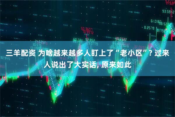三羊配资 为啥越来越多人盯上了“老小区”? 过来人说出了大实话, 原来如此
