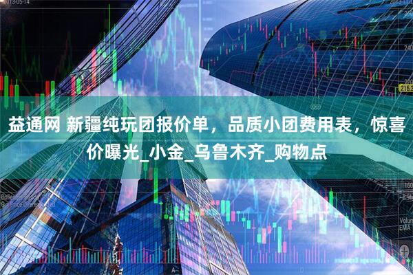 益通网 新疆纯玩团报价单，品质小团费用表，惊喜价曝光_小金_乌鲁木齐_购物点
