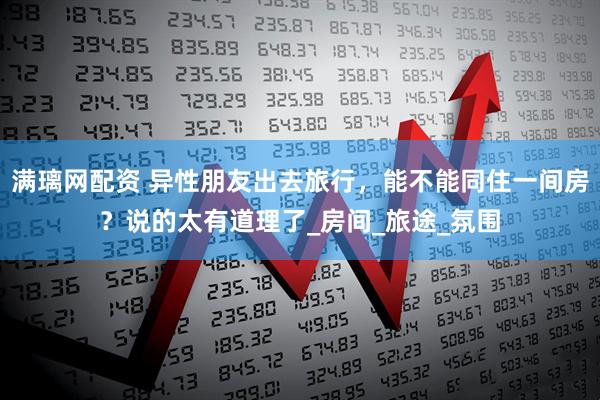 满璃网配资 异性朋友出去旅行，能不能同住一间房？说的太有道理了_房间_旅途_氛围