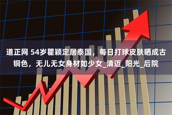 道正网 54岁瞿颖定居泰国，每日打球皮肤晒成古铜色，无儿无女身材如少女_清迈_阳光_后院