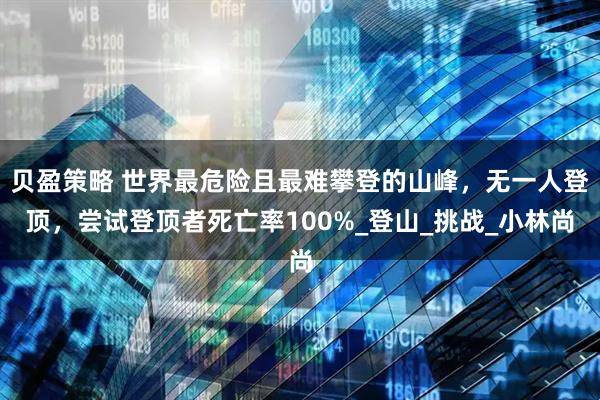 贝盈策略 世界最危险且最难攀登的山峰，无一人登顶，尝试登顶者死亡率100%_登山_挑战_小林尚