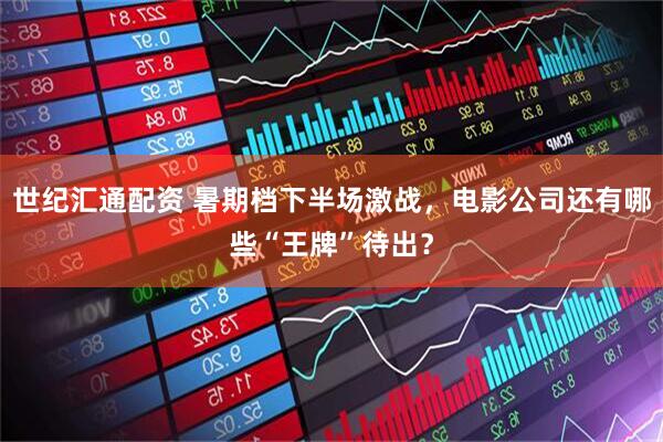 世纪汇通配资 暑期档下半场激战，电影公司还有哪些“王牌”待出？