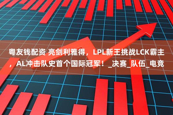 粤友钱配资 亮剑利雅得，LPL新王挑战LCK霸主，AL冲击队史首个国际冠军！_决赛_队伍_电竞