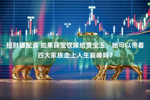 招财猫配资 如果薛宝钗嫁给贾宝玉，她可以带着四大家族走上人生巅峰吗？