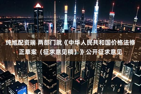 纯旭配资端 两部门就《中华人民共和国价格法修正草案（征求意见稿）》公开征求意见