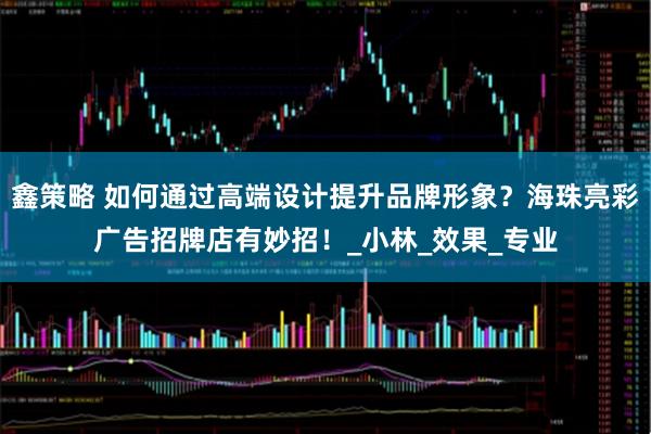 鑫策略 如何通过高端设计提升品牌形象？海珠亮彩广告招牌店有妙招！_小林_效果_专业