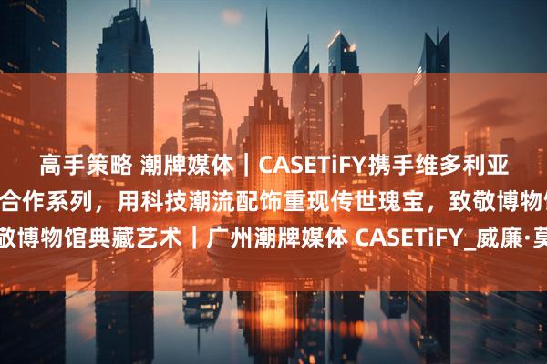 高手策略 潮牌媒体｜CASETiFY携手维多利亚与阿尔伯特博物馆推出全新合作系列，用科技潮流配饰重现传世瑰宝，致敬博物馆典藏艺术｜广州潮牌媒体 CASETiFY_威廉·莫里斯_伦敦展_时代