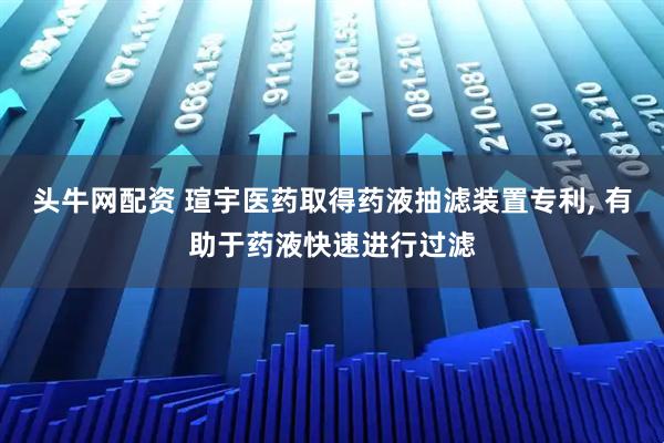 头牛网配资 瑄宇医药取得药液抽滤装置专利, 有助于药液快速进行过滤