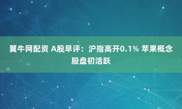翼牛网配资 A股早评：沪指高开0.1% 苹果概念股盘初活跃