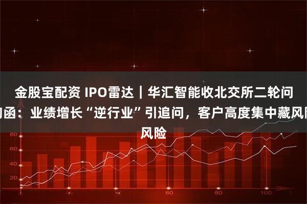金股宝配资 IPO雷达｜华汇智能收北交所二轮问询函：业绩增长“逆行业”引追问，客户高度集中藏风险
