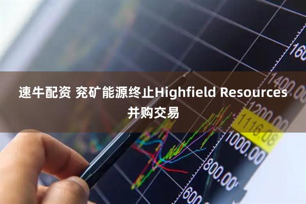 速牛配资 兖矿能源终止Highfield Resources并购交易