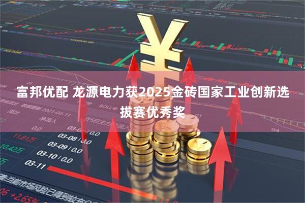 富邦优配 龙源电力获2025金砖国家工业创新选拔赛优秀奖