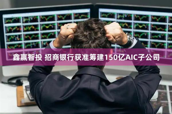 鑫赢智投 招商银行获准筹建150亿AIC子公司