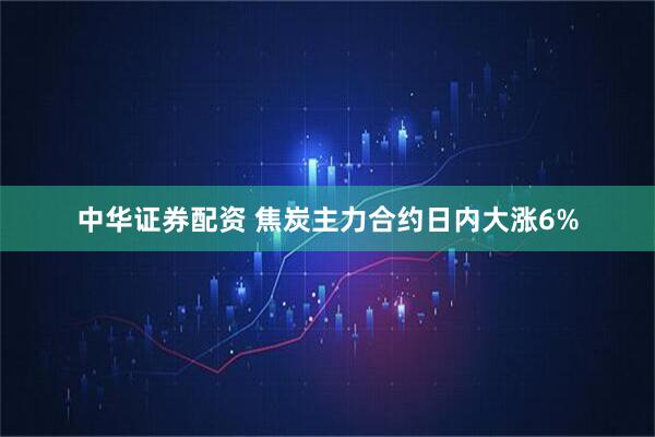中华证券配资 焦炭主力合约日内大涨6%