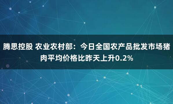 腾思控股 农业农村部：今日全国农产品批发市场猪肉平均价格比昨天上升0.2%