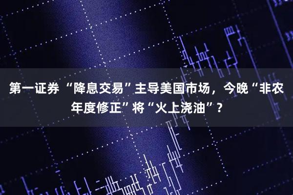 第一证券 “降息交易”主导美国市场，今晚“非农年度修正”将“火上浇油”？