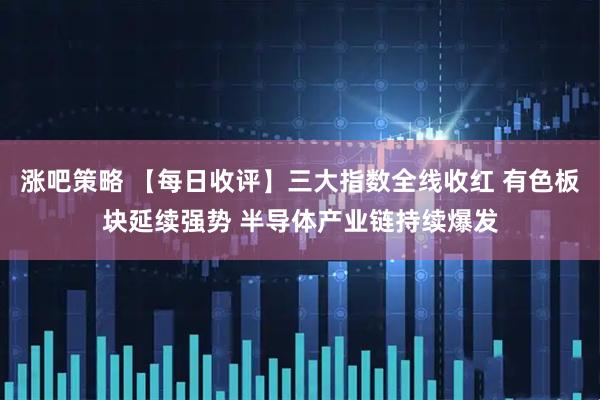 涨吧策略 【每日收评】三大指数全线收红 有色板块延续强势 半导体产业链持续爆发