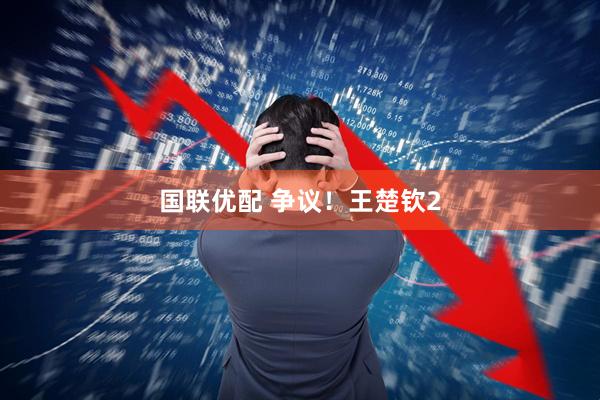 国联优配 争议！王楚钦2