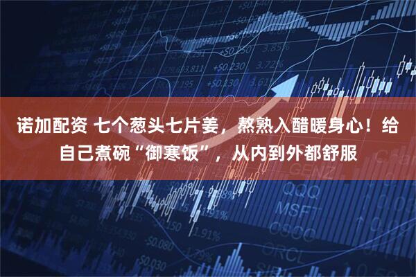 诺加配资 七个葱头七片姜，熬熟入醋暖身心！给自己煮碗“御寒饭”，从内到外都舒服