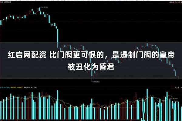 红启网配资 比门阀更可恨的，是遏制门阀的皇帝被丑化为昏君