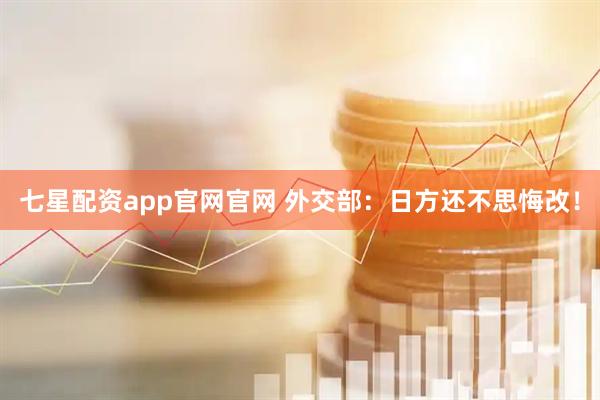 七星配资app官网官网 外交部：日方还不思悔改！