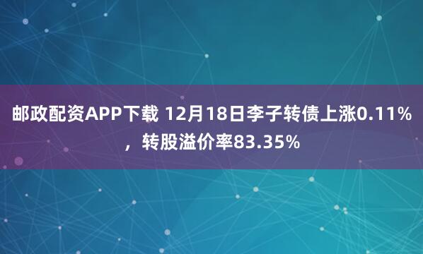 邮政配资APP下载 12月18日李子转债上涨0.11%，转股溢价率83.35%
