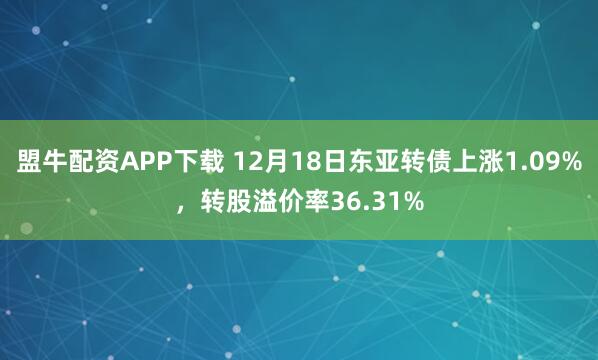盟牛配资APP下载 12月18日东亚转债上涨1.09%，转股溢价率36.31%
