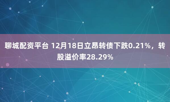 聊城配资平台 12月18日立昂转债下跌0.21%，转股溢价率28.29%