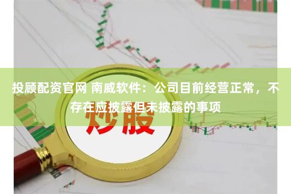 投顾配资官网 南威软件：公司目前经营正常，不存在应披露但未披露的事项