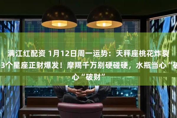 满江红配资 1月12日周一运势：天秤座桃花炸裂，这3个星座正财爆发！摩羯千万别硬碰硬，水瓶当心“破财”