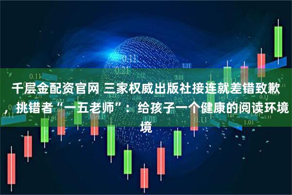 千层金配资官网 三家权威出版社接连就差错致歉，挑错者“一五老师”：给孩子一个健康的阅读环境