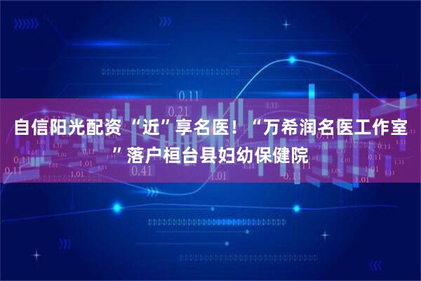 自信阳光配资 “近”享名医！“万希润名医工作室”落户桓台县妇幼保健院