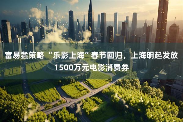富易螽策略 “乐影上海”春节回归，上海明起发放1500万元电影消费券
