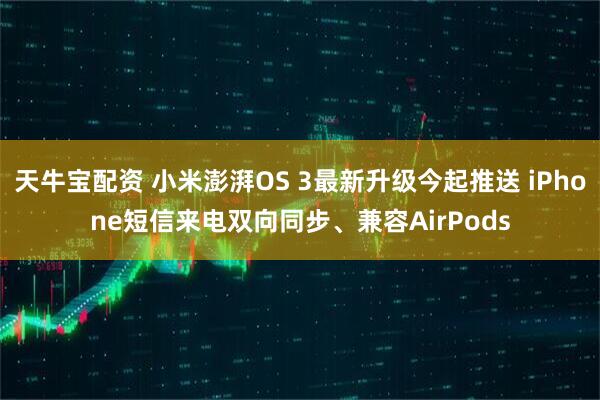 天牛宝配资 小米澎湃OS 3最新升级今起推送 iPhone短信来电双向同步、兼容AirPods