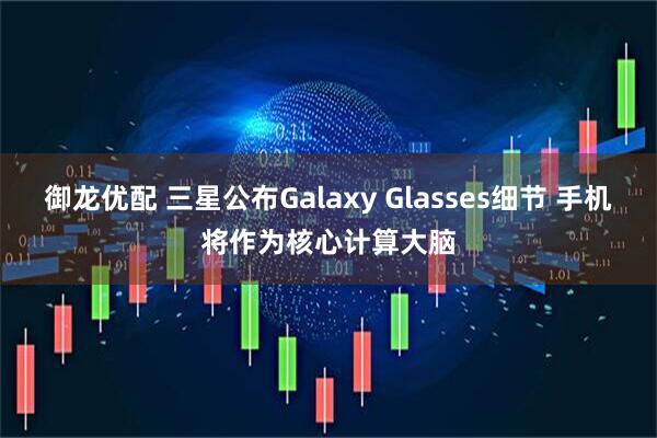 御龙优配 三星公布Galaxy Glasses细节 手机将作为核心计算大脑