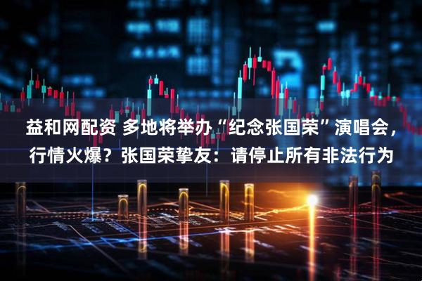 益和网配资 多地将举办“纪念张国荣”演唱会，行情火爆？张国荣挚友：请停止所有非法行为