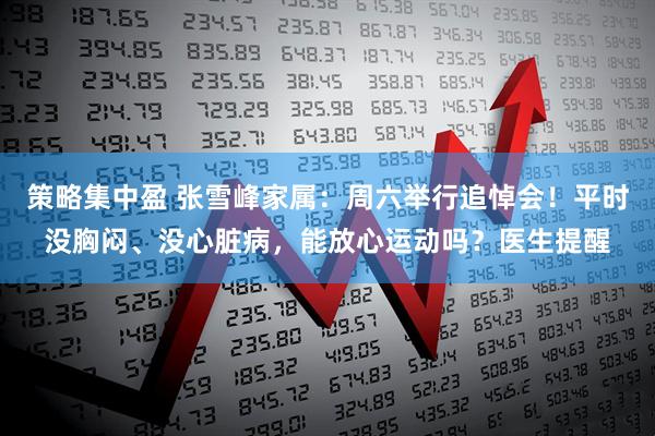 策略集中盈 张雪峰家属：周六举行追悼会！平时没胸闷、没心脏病，能放心运动吗？医生提醒