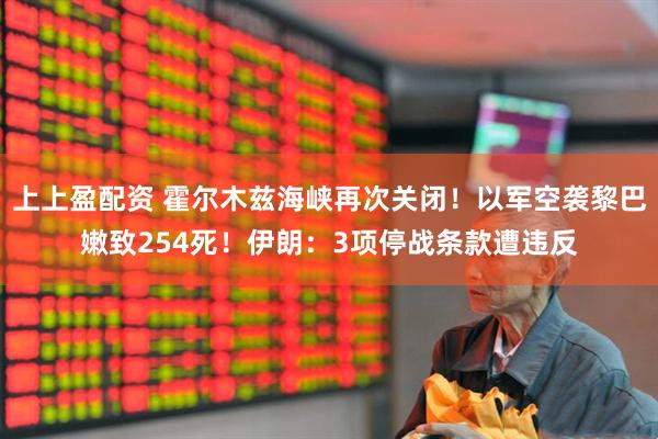 上上盈配资 霍尔木兹海峡再次关闭！以军空袭黎巴嫩致254死！伊朗：3项停战条款遭违反