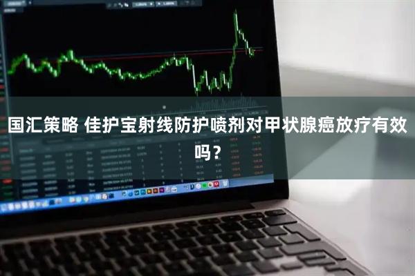 国汇策略 佳护宝射线防护喷剂对甲状腺癌放疗有效吗？
