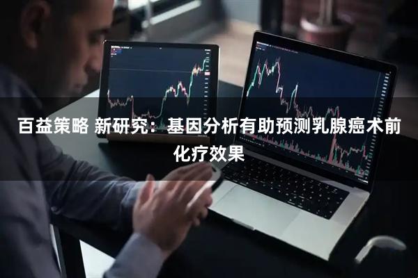 百益策略 新研究：基因分析有助预测乳腺癌术前化疗效果