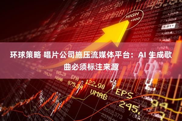 环球策略 唱片公司施压流媒体平台：AI 生成歌曲必须标注来源