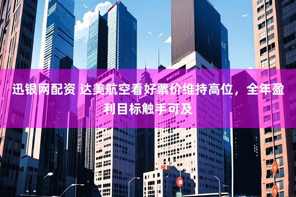 迅银网配资 达美航空看好票价维持高位，全年盈利目标触手可及